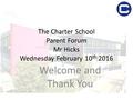 The Charter School Parent Forum Mr Hicks Wednesday February 10 th 2016 Welcome and Thank You.