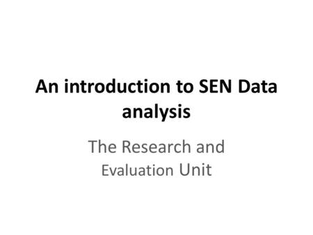 An introduction to SEN Data analysis The Research and Evaluation Unit.