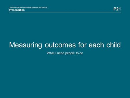 Childhood Neglect: Improving Outcomes for Children Presentation P21 Childhood Neglect: Improving Outcomes for Children Presentation Measuring outcomes.