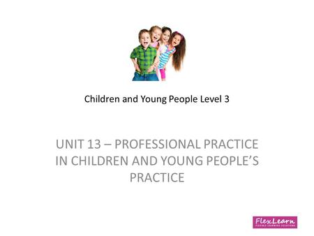 Children and Young People Level 3 UNIT 13 – PROFESSIONAL PRACTICE IN CHILDREN AND YOUNG PEOPLE’S PRACTICE.