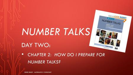 NUMBER TALKS DAY TWO: CHAPTER 2: HOW DO I PREPARE FOR NUMBER TALKS? DENISE BRADY - MATHEMATICS CONSULTANT.