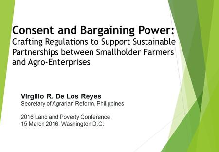 Virgilio R. De Los Reyes Secretary of Agrarian Reform, Philippines 2016 Land and Poverty Conference 15 March 2016; Washington D.C. Consent and Bargaining.