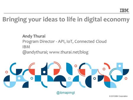 © 2015 IBM Andy Thurai Program Director - API, IoT, Connected Cloud  Bringing your ideas to.