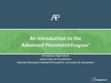 Shrewsbury High School Susie Eriole, AP Coordinator Maureen Monopoli, Assistant Principal for Curriculum & Assessment An Introduction to the Advanced Placement.