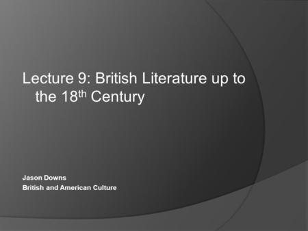 Lecture 9: British Literature up to the 18 th Century Jason Downs British and American Culture.