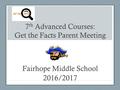 7 th Advanced Courses: Get the Facts Parent Meeting Fairhope Middle School 2016/2017.