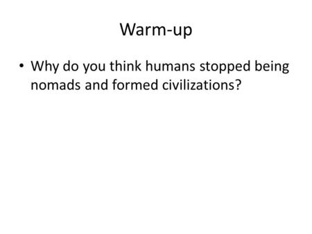 Warm-up Why do you think humans stopped being nomads and formed civilizations?