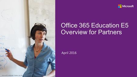 Office 365 Education E5 Overview for Partners April 2016 Microsoft Confidential: Partner use only.