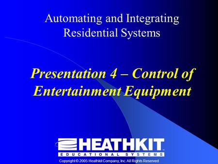 Copyright © 2005 Heathkit Company, Inc. All Rights Reserved Automating and Integrating Residential Systems Presentation 4 – Control of Entertainment Equipment.