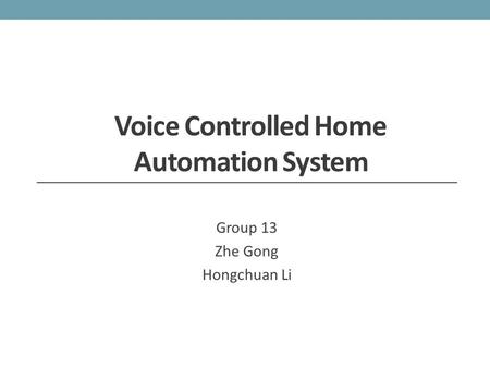 Voice Controlled Home Automation System Group 13 Zhe Gong Hongchuan Li.