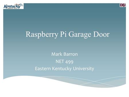Raspberry Pi Garage Door Mark Barron NET 499 Eastern Kentucky University.