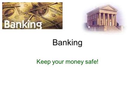 Banking Keep your money safe!. Banking You started your business, now what do you do with your money? Where do you get that loan to expand your business?