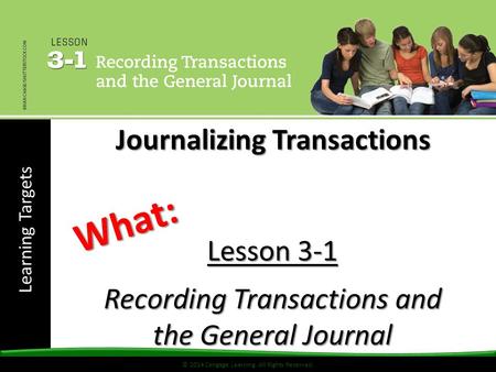 Learning Targets © 2014 Cengage Learning. All Rights Reserved. Lesson 3-1 Recording Transactions and the General Journal What: Journalizing Transactions.