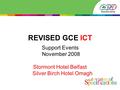 REVISED GCE ICT Support Events November 2008 Stormont Hotel Belfast Silver Birch Hotel Omagh.