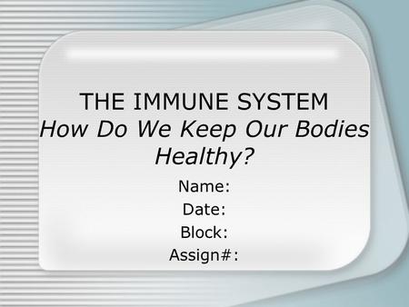 THE IMMUNE SYSTEM How Do We Keep Our Bodies Healthy? Name: Date: Block: Assign#: