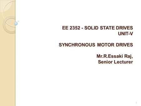 EE 2352 - SOLID STATE DRIVES UNIT-V SYNCHRONOUS MOTOR DRIVES Mr.R.Essaki Raj, Senior Lecturer EE 2352 - SOLID STATE DRIVES UNIT-V SYNCHRONOUS MOTOR DRIVES.