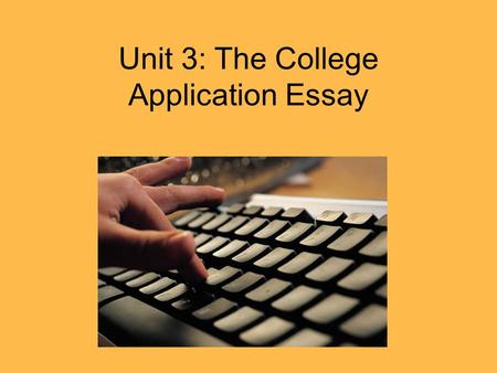 Unit 3: The College Application Essay. Objective: For those planning on attending college, it is a chance to practice writing before the essay is sent.