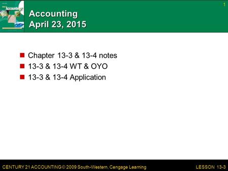 CENTURY 21 ACCOUNTING © 2009 South-Western, Cengage Learning Accounting April 23, 2015 Chapter 13-3 & 13-4 notes 13-3 & 13-4 WT & OYO 13-3 & 13-4 Application.