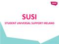 SUSI STUDENT UNIVERSAL SUPPORT IRELAND. SUSI Information Organisation (66 to 1) and Student Support Legislation New & Renewal Applications since 2012:
