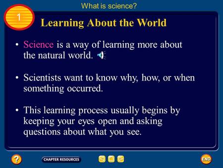 Learning About the World Science is a way of learning more about the natural world. Scientists want to know why, how, or when something occurred. This.