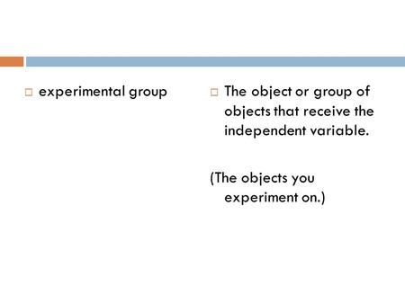  experimental group  The object or group of objects that receive the independent variable. (The objects you experiment on.)