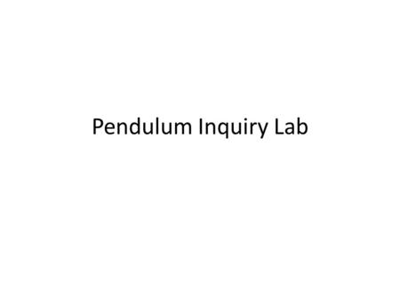 Pendulum Inquiry Lab. Pendulum Lab Planning Day Today you will work as a group to create a testable question. You will then design/plan a lab that tests.