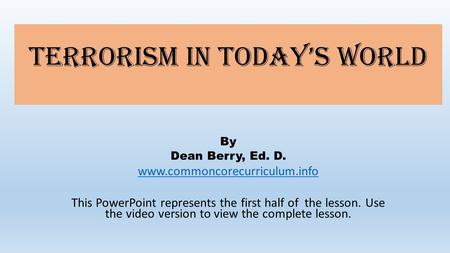 Terrorism in Today’s World By Dean Berry, Ed. D. www.commoncorecurriculum.info This PowerPoint represents the first half of the lesson. Use the video version.