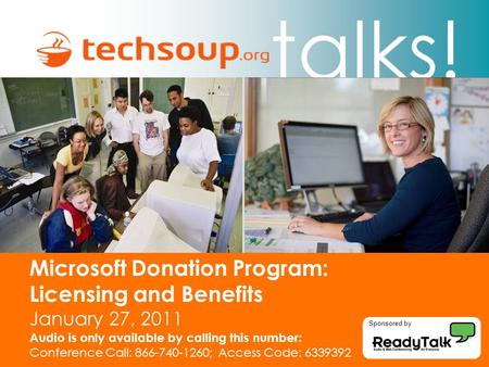 Talks! Microsoft Donation Program: Licensing and Benefits January 27, 2011 Audio is only available by calling this number: Conference Call: 866-740-1260;