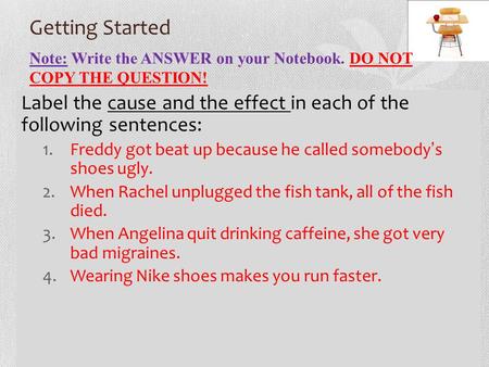 Getting Started Label the cause and the effect in each of the following sentences: 1.Freddy got beat up because he called somebody’s shoes ugly. 2.When.
