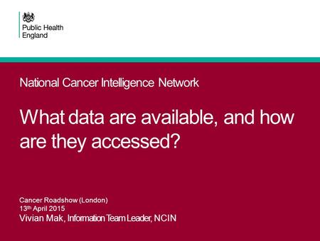 National Cancer Intelligence Network What data are available, and how are they accessed? Cancer Roadshow (London) 13 th April 2015 Vivian Mak, Information.