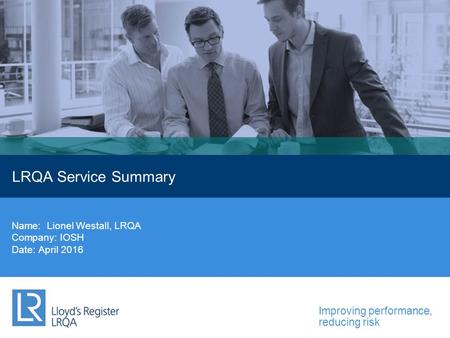 Improving performance, reducing risk LRQA Service Summary Name: Lionel Westall, LRQA Company: IOSH Date: April 2016.