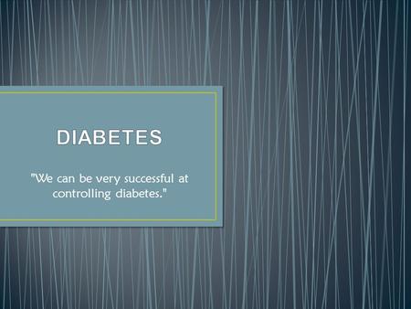 We can be very successful at controlling diabetes.