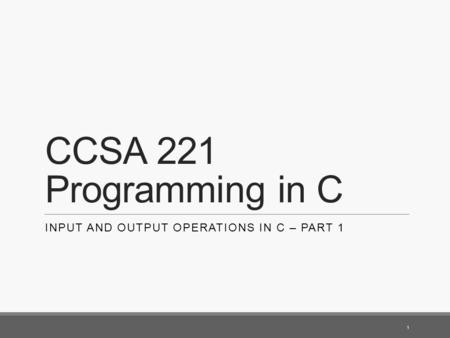CCSA 221 Programming in C INPUT AND OUTPUT OPERATIONS IN C – PART 1 1.