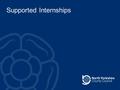Supported Internships. Reminder - what it is A study programme listed in a prospectus and promoted through college & through LA ‘Local Offer’ For those.