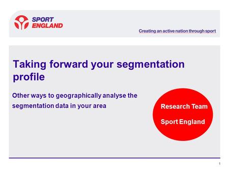 Research Team Sport England 1 Taking forward your segmentation profile Other ways to geographically analyse the segmentation data in your area.