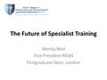 The Future of Specialist Training Wendy Reid Vice President RCOG Postgraduate Dean, London.