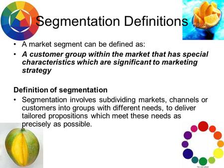 Segmentation Definitions A market segment can be defined as: A customer group within the market that has special characteristics which are significant.