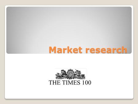 Market research THE TIMES 100. Market research Market research is the process of gathering and interpreting data about customers and competitors within.