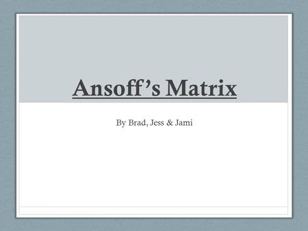 Ansoff’s Matrix By Brad, Jess & Jami. WHAT IS IT? It was created by A Russian American called Igor Ansoff. The Ansoff Growth matrix is a marketing planning.