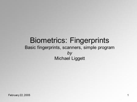 February 22, 20051 Biometrics: Fingerprints Basic fingerprints, scanners, simple program by Michael Liggett.