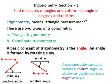 Trigonometry Section 7.1 Find measures of angles and coterminal angle in degrees and radians Trigonometry means “triangle measurement”. There are two types.