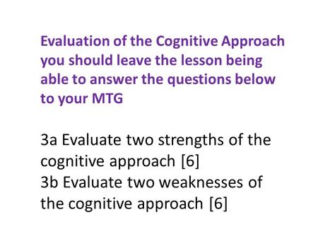 Evaluation of the Cognitive Approach you should leave the lesson being able to answer the questions below to your MTG 3a Evaluate two strengths of the.