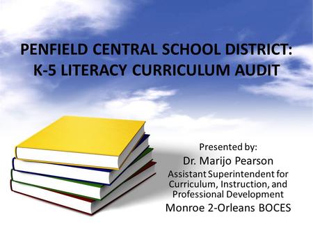 PENFIELD CENTRAL SCHOOL DISTRICT: K-5 LITERACY CURRICULUM AUDIT Presented by: Dr. Marijo Pearson Assistant Superintendent for Curriculum, Instruction,
