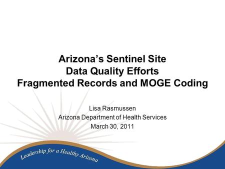 Arizona’s Sentinel Site Data Quality Efforts Fragmented Records and MOGE Coding Lisa Rasmussen Arizona Department of Health Services March 30, 2011.