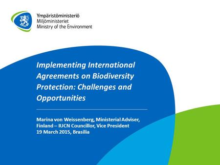 Implementing International Agreements on Biodiversity Protection: Challenges and Opportunities Marina von Weissenberg, Ministerial Adviser, Finland – IUCN.