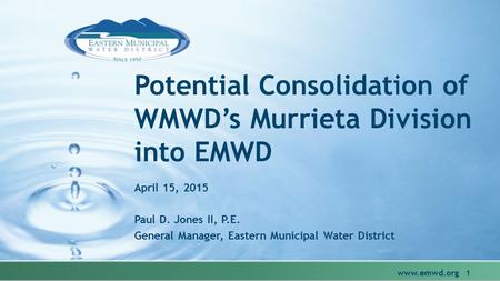 Potential Consolidation of WMWD’s Murrieta Division into EMWD April 15, 2015 Paul D. Jones II, P.E. General Manager, Eastern Municipal Water District www.emwd.org.
