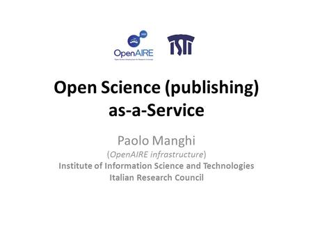 Open Science (publishing) as-a-Service Paolo Manghi (OpenAIRE infrastructure) Institute of Information Science and Technologies Italian Research Council.