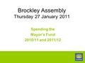 Brockley Assembly Thursday 27 January 2011 Spending the Mayor’s Fund 2010/11 and 2011/12.