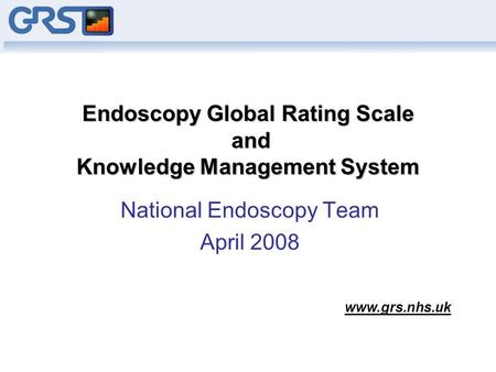 Endoscopy Global Rating Scale and Knowledge Management System National Endoscopy Team April 2008 www.grs.nhs.uk.