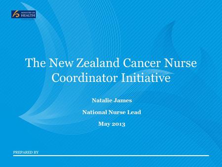 PREPARED BY The New Zealand Cancer Nurse Coordinator Initiative Natalie James National Nurse Lead May 2013.